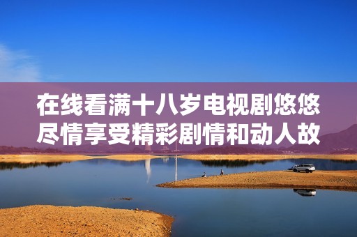 在線看滿十八歲電視劇悠悠盡情享受精彩劇情和動(dòng)人故事