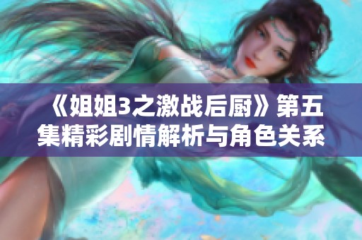 《姐姐3之激戰(zhàn)后廚》第五集精彩劇情解析與角色關(guān)系發(fā)展探討