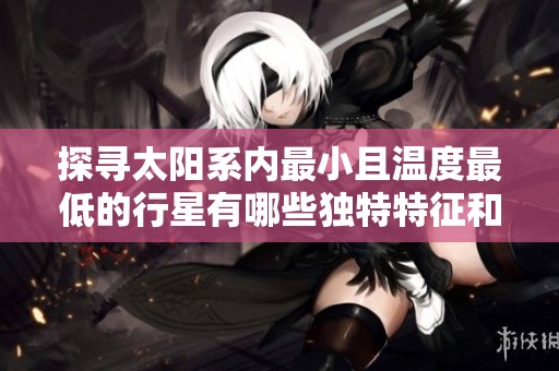 探尋太陽系內(nèi)最小且溫度最低的行星有哪些獨特特征和魅力