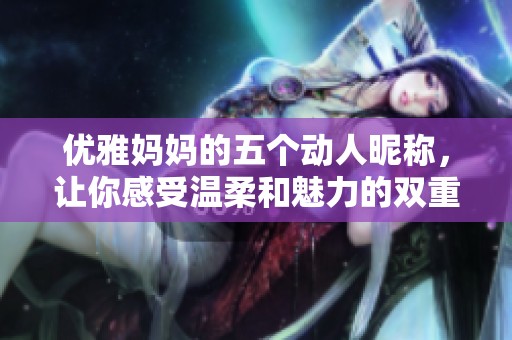 優(yōu)雅媽媽的五個動人昵稱，讓你感受溫柔和魅力的雙重魅力