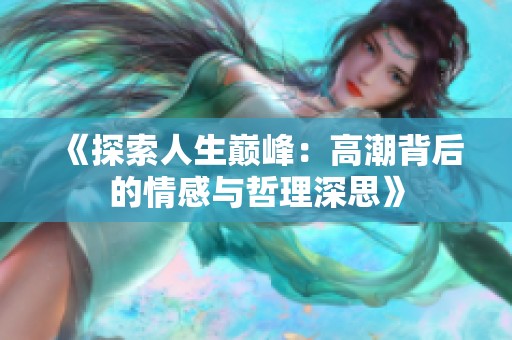 《探索人生巔峰：高潮背后的情感與哲理深思》