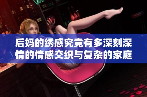 后媽的繡感究竟有多深刻深情的情感交織與復(fù)雜的家庭關(guān)系