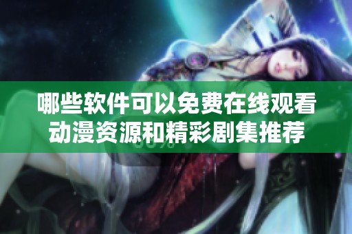 哪些軟件可以免費(fèi)在線觀看動(dòng)漫資源和精彩劇集推薦