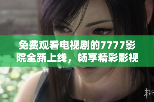 免費觀看電視劇的7777影院全新上線，暢享精彩影視盛宴