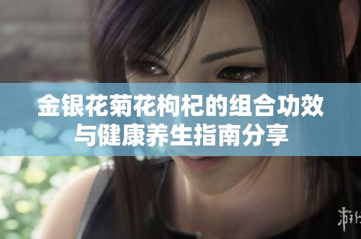 金銀花菊花枸杞的組合功效與健康養(yǎng)生指南分享