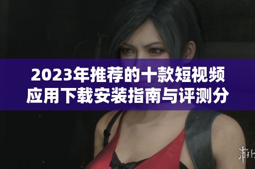 2023年推薦的十款短視頻應(yīng)用下載安裝指南與評測分享