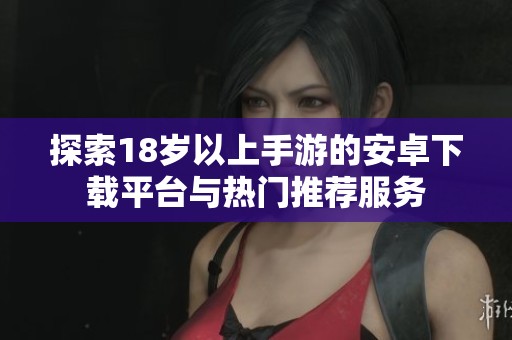 探索18歲以上手游的安卓下載平臺(tái)與熱門(mén)推薦服務(wù)