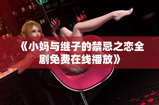 《小媽與繼子的禁忌之戀全劇免費(fèi)在線播放》