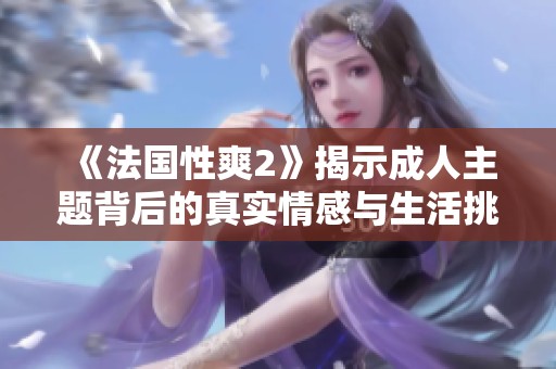 《法國性爽2》揭示成人主題背后的真實情感與生活挑戰(zhàn)
