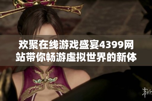 歡聚在線游戲盛宴4399網(wǎng)站帶你暢游虛擬世界的新體驗(yàn)