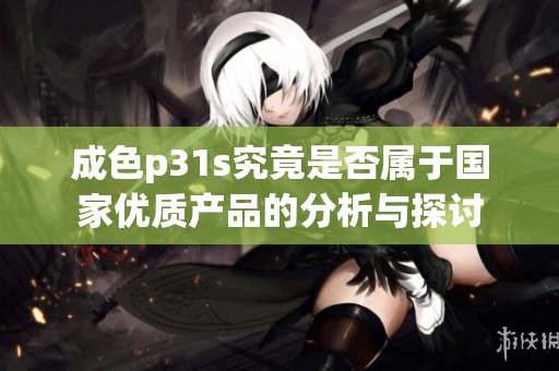 成色p31s究竟是否屬于國(guó)家優(yōu)質(zhì)產(chǎn)品的分析與探討