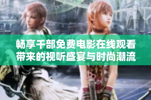 暢享千部免費(fèi)電影在線觀看帶來(lái)的視聽(tīng)盛宴與時(shí)尚潮流