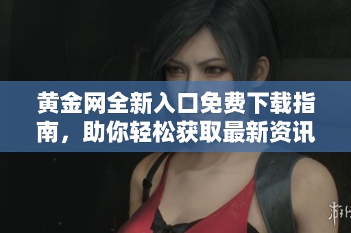 黃金網(wǎng)全新入口免費下載指南，助你輕松獲取最新資訊和交易平臺