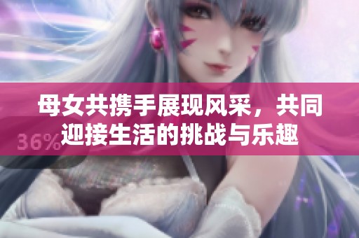 母女共攜手展現(xiàn)風(fēng)采，共同迎接生活的挑戰(zhàn)與樂趣