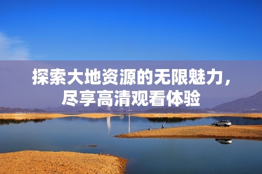 探索大地資源的無限魅力，盡享高清觀看體驗(yàn)