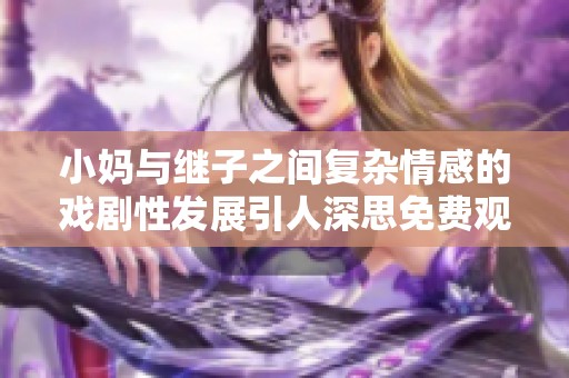 小媽與繼子之間復(fù)雜情感的戲劇性發(fā)展引人深思免費觀看電視劇