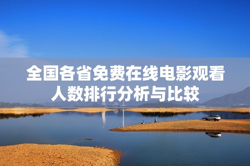 全國(guó)各省免費(fèi)在線電影觀看人數(shù)排行分析與比較