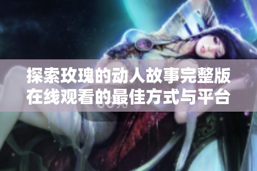 探索玫瑰的動人故事完整版在線觀看的最佳方式與平臺