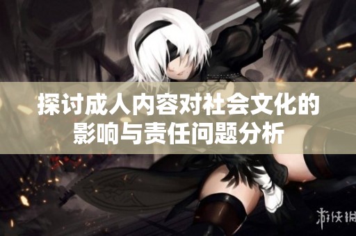 探討成人內(nèi)容對社會文化的影響與責(zé)任問題分析