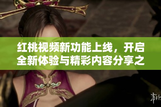 紅桃視頻新功能上線，開(kāi)啟全新體驗(yàn)與精彩內(nèi)容分享之旅