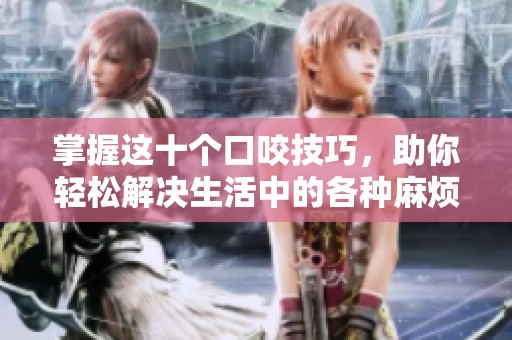 掌握這十個口咬技巧，助你輕松解決生活中的各種麻煩！