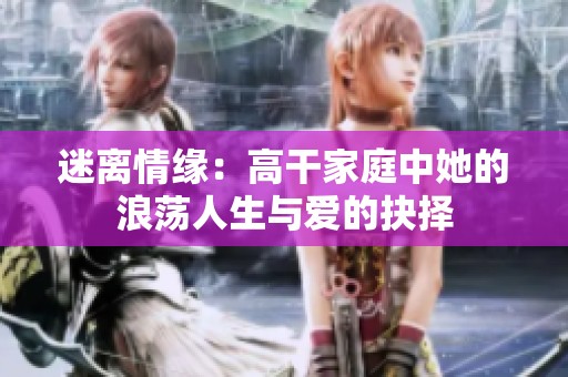 迷離情緣：高干家庭中她的浪蕩人生與愛(ài)的抉擇