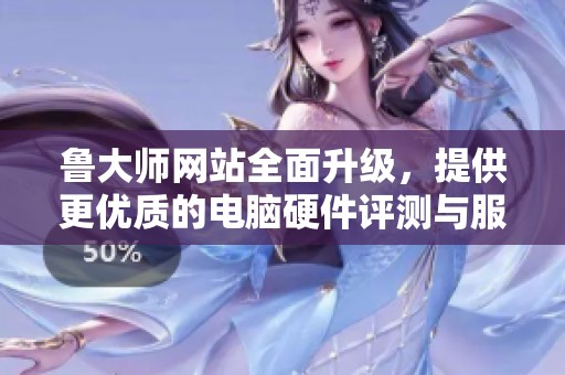 魯大師網(wǎng)站全面升級(jí)，提供更優(yōu)質(zhì)的電腦硬件評(píng)測(cè)與服務(wù)體驗(yàn)