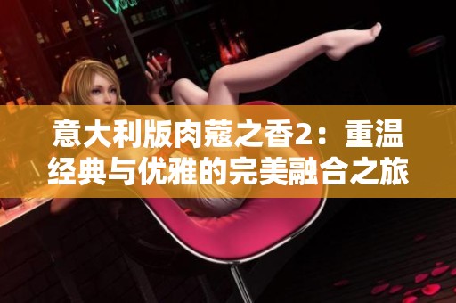 意大利版肉蔻之香2：重溫經(jīng)典與優(yōu)雅的完美融合之旅