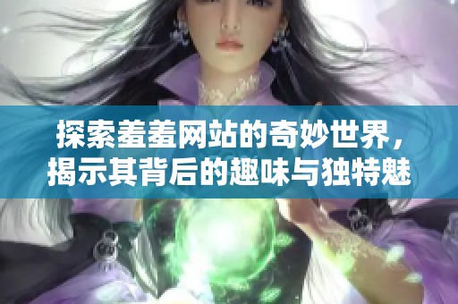 探索羞羞網(wǎng)站的奇妙世界，揭示其背后的趣味與獨特魅力