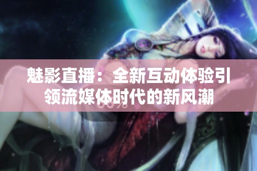 魅影直播：全新互動(dòng)體驗(yàn)引領(lǐng)流媒體時(shí)代的新風(fēng)潮
