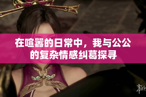 在喧囂的日常中，我與公公的復(fù)雜情感糾葛探尋