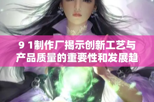 9 1制作廠揭示創(chuàng)新工藝與產(chǎn)品質(zhì)量的重要性和發(fā)展趨勢(shì)