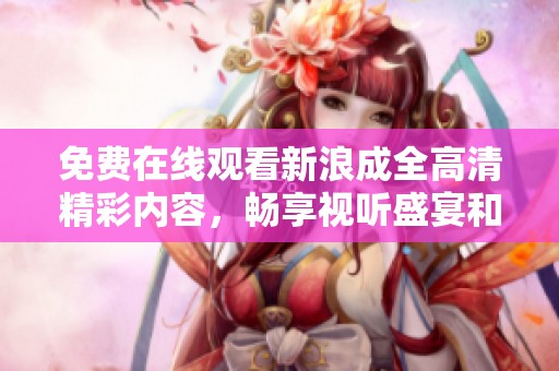 免費(fèi)在線觀看新浪成全高清精彩內(nèi)容，暢享視聽盛宴和流暢體驗