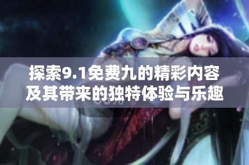 探索9.1免費(fèi)九的精彩內(nèi)容及其帶來(lái)的獨(dú)特體驗(yàn)與樂(lè)趣