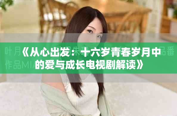 《從心出發(fā)：十六歲青春歲月中的愛(ài)與成長(zhǎng)電視劇解讀》