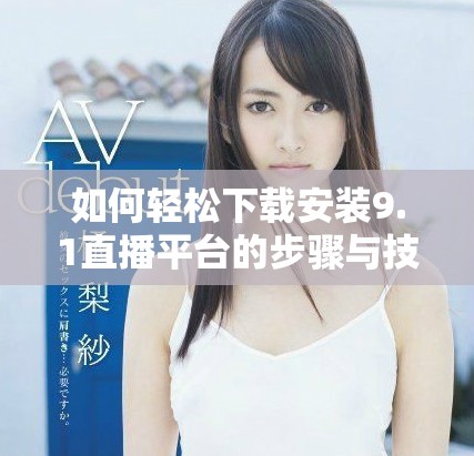 如何輕松下載安裝9.1直播平臺的步驟與技巧分享