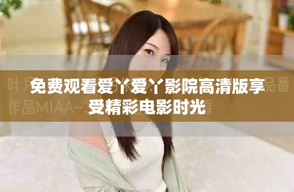 免費(fèi)觀看愛(ài)丫愛(ài)丫影院高清版享受精彩電影時(shí)光