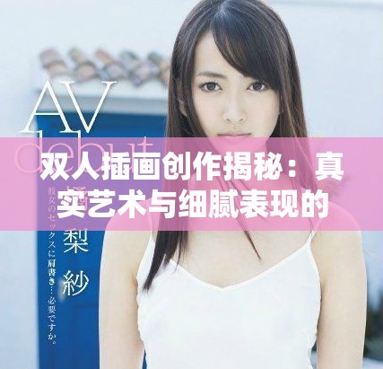 雙人插畫創(chuàng)作揭秘：真實(shí)藝術(shù)與細(xì)膩表現(xiàn)的完美結(jié)合