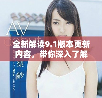 全新解讀9.1版本更新內(nèi)容，帶你深入了解新特性與變化