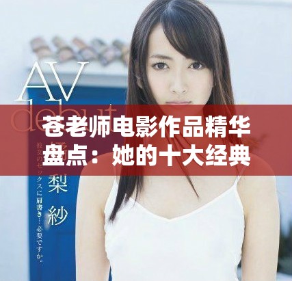 蒼老師電影作品精華盤點：她的十大經(jīng)典之作不可錯過