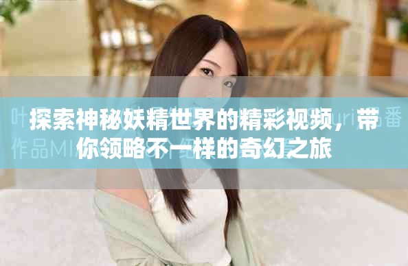 探索神秘妖精世界的精彩視頻，帶你領(lǐng)略不一樣的奇幻之旅