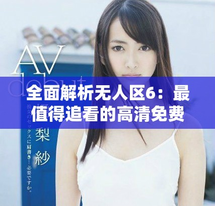 全面解析無人區(qū)6：最值得追看的高清免費(fèi)追劇軟件推薦