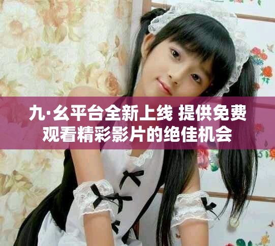 九·幺平臺(tái)全新上線 提供免費(fèi)觀看精彩影片的絕佳機(jī)會(huì)