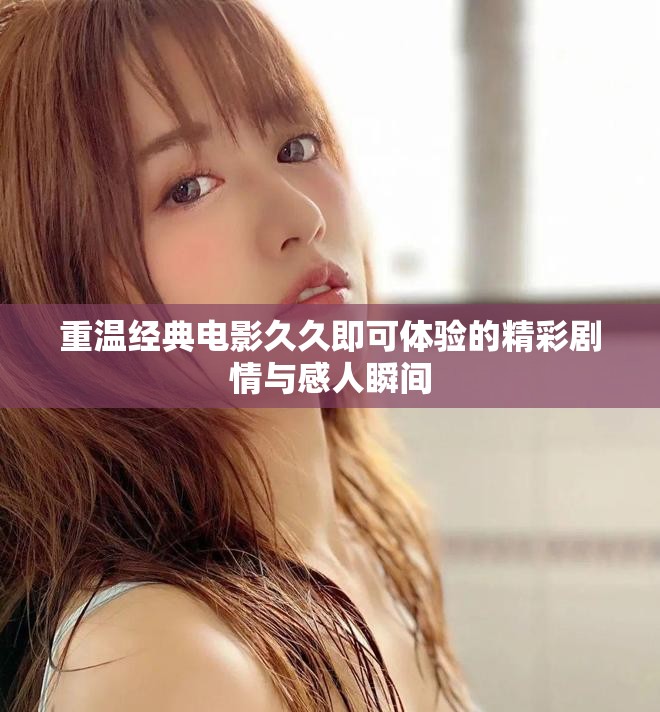 重溫經(jīng)典電影久久即可體驗的精彩劇情與感人瞬間
