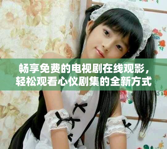 暢享免費(fèi)的電視劇在線觀影，輕松觀看心儀劇集的全新方式