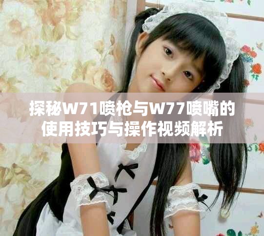探秘W71噴槍與W77噴嘴的使用技巧與操作視頻解析