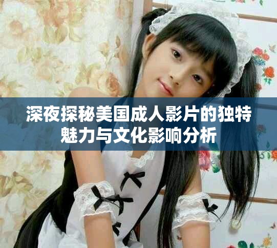 深夜探秘美國成人影片的獨特魅力與文化影響分析