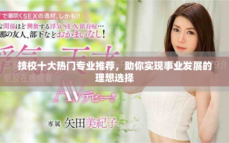 技校十大熱門專業(yè)推薦，助你實現(xiàn)事業(yè)發(fā)展的理想選擇