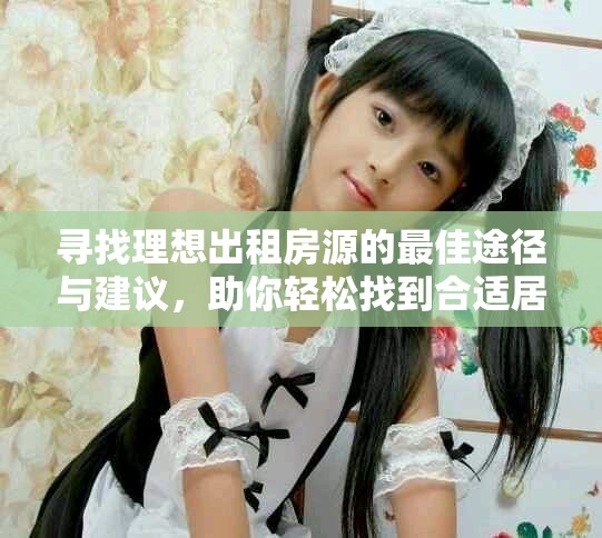 尋找理想出租房源的最佳途徑與建議，助你輕松找到合適居所