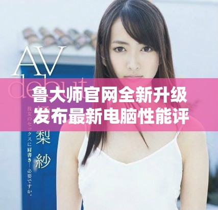 魯大師官網(wǎng)全新升級(jí) 發(fā)布最新電腦性能評(píng)測(cè)工具和服務(wù)